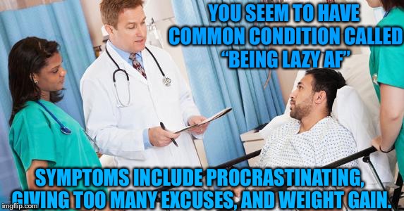 This disease is so common amongst millennials! |  YOU SEEM TO HAVE COMMON CONDITION CALLED “BEING LAZY AF”; SYMPTOMS INCLUDE PROCRASTINATING, GIVING TOO MANY EXCUSES, AND WEIGHT GAIN. | image tagged in doctor,millennials,disease,lazy | made w/ Imgflip meme maker