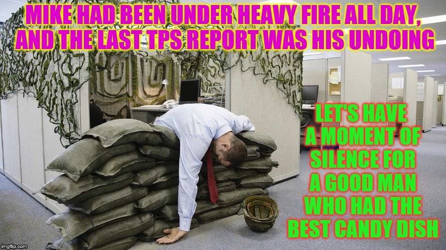 We lost another good one. | LET'S HAVE A MOMENT OF SILENCE FOR A GOOD MAN WHO HAD THE BEST CANDY DISH; MIKE HAD BEEN UNDER HEAVY FIRE ALL DAY, AND THE LAST TPS REPORT WAS HIS UNDOING | image tagged in memes,office humor,tps report | made w/ Imgflip meme maker
