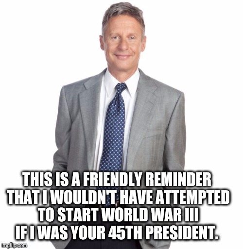 THIS IS A FRIENDLY REMINDER THAT I WOULDN'T HAVE ATTEMPTED TO START WORLD WAR III IF I WAS YOUR 45TH PRESIDENT. | image tagged in gary johnson | made w/ Imgflip meme maker