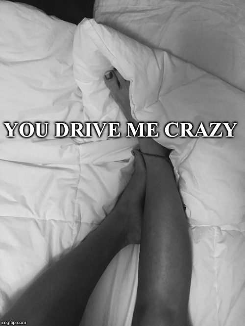 Her | YOU DRIVE ME CRAZY | image tagged in crazy girlfriend,crazy,woman,sexy legs,legs | made w/ Imgflip meme maker
