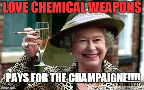 Queen Elizabeth | LOVE CHEMICAL WEAPONS; PAYS FOR THE CHAMPAIGNE!!!! | image tagged in queen elizabeth | made w/ Imgflip meme maker