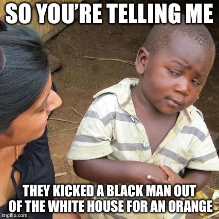 Third World Skeptical Kid Meme | SO YOU’RE TELLING ME; THEY KICKED A BLACK MAN OUT OF THE WHITE HOUSE FOR AN ORANGE | image tagged in memes,third world skeptical kid | made w/ Imgflip meme maker