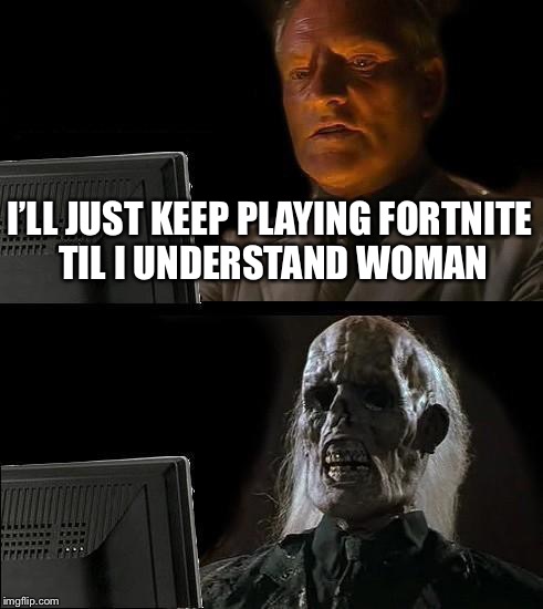 I'll Just Wait Here Meme | I’LL JUST KEEP PLAYING FORTNITE TIL I UNDERSTAND WOMAN | image tagged in memes,ill just wait here | made w/ Imgflip meme maker