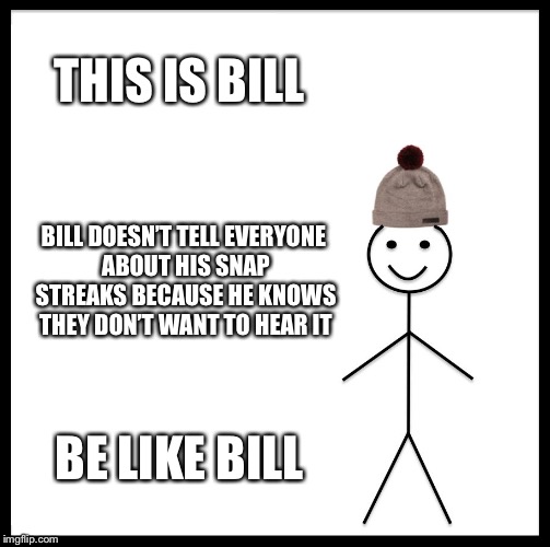 Be Like Bill Meme | THIS IS BILL; BILL DOESN’T TELL EVERYONE ABOUT HIS SNAP STREAKS BECAUSE HE KNOWS THEY DON’T WANT TO HEAR IT; BE LIKE BILL | image tagged in memes,be like bill | made w/ Imgflip meme maker