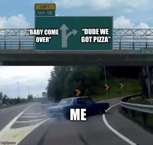 Left Exit 12 Off Ramp Meme | “DUDE WE GOT PIZZA”; “BABY COME OVER”; ME | image tagged in memes,left exit 12 off ramp | made w/ Imgflip meme maker