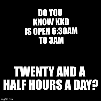 Blank | DO YOU KNOW
KKD IS OPEN 6:30AM TO 3AM; TWENTY AND A HALF HOURS A DAY? | image tagged in blank | made w/ Imgflip meme maker