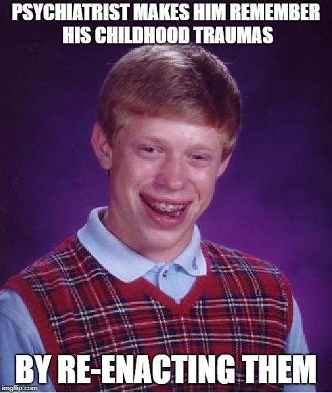 Bad Luck x2 | PSYCHIATRIST MAKES HIM REMEMBER HIS CHILDHOOD TRAUMAS; BY RE-ENACTING THEM | image tagged in memes,bad luck brian | made w/ Imgflip meme maker