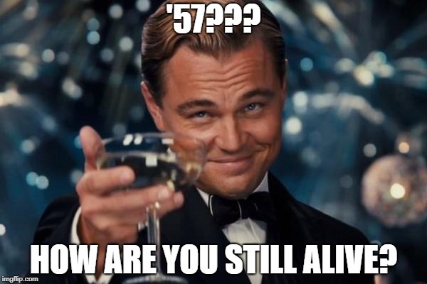 Leonardo Dicaprio Cheers Meme | '57??? HOW ARE YOU STILL ALIVE? | image tagged in memes,leonardo dicaprio cheers | made w/ Imgflip meme maker