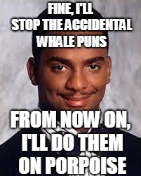 Thug Life | FINE, I'LL STOP THE ACCIDENTAL WHALE PUNS; FROM NOW ON, I'LL DO THEM ON PORPOISE | image tagged in thug life | made w/ Imgflip meme maker
