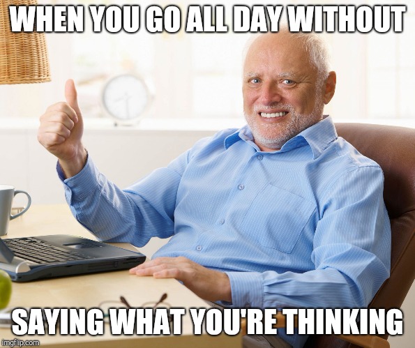 Today was a good day | WHEN YOU GO ALL DAY WITHOUT; SAYING WHAT YOU'RE THINKING | image tagged in hide the pain harold | made w/ Imgflip meme maker