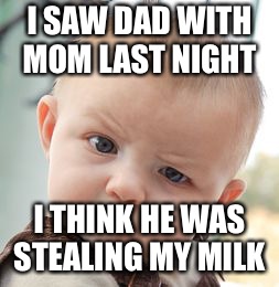 Poor baby  | I SAW DAD WITH MOM LAST NIGHT; I THINK HE WAS STEALING MY MILK | image tagged in memes | made w/ Imgflip meme maker