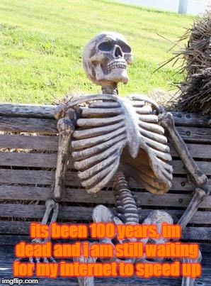 Waiting Skeleton | its been 100 years, im dead and i am still waiting for my internet to speed up | image tagged in memes,waiting skeleton | made w/ Imgflip meme maker