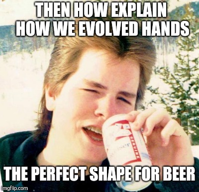THEN HOW EXPLAIN HOW WE EVOLVED HANDS THE PERFECT SHAPE FOR BEER | made w/ Imgflip meme maker