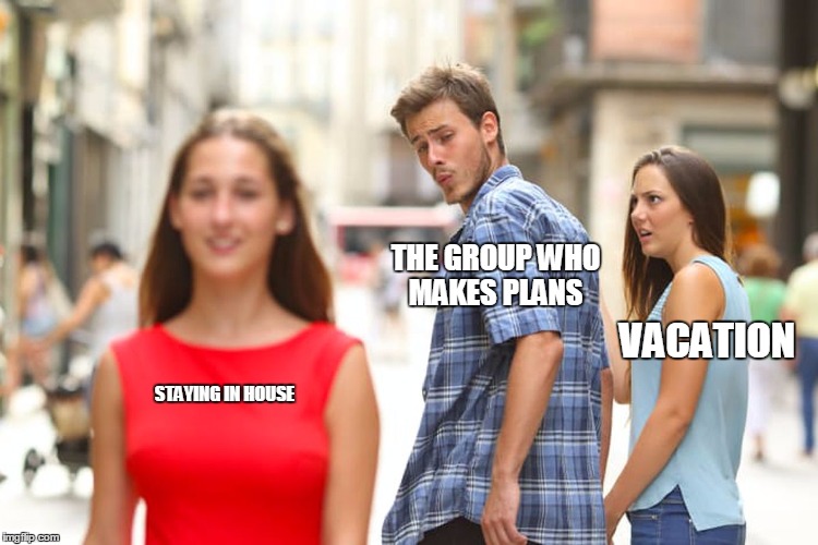 Distracted Boyfriend Meme | THE GROUP WHO MAKES PLANS; VACATION; STAYING IN HOUSE | image tagged in memes,distracted boyfriend | made w/ Imgflip meme maker
