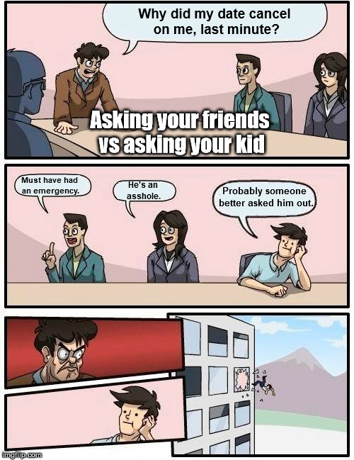 Boardroom Meeting Suggestion | Why did my date cancel on me, last minute? Asking your friends vs asking your kid; Must have had an emergency. Probably someone better asked him out. He's an asshole. | image tagged in memes,boardroom meeting suggestion | made w/ Imgflip meme maker