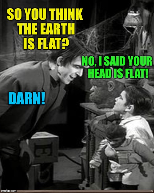 SO YOU THINK THE EARTH IS FLAT? NO, I SAID YOUR HEAD IS FLAT! DARN! | made w/ Imgflip meme maker