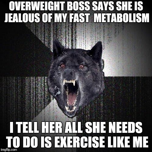 Insanity Wolf Meme | OVERWEIGHT BOSS SAYS SHE IS JEALOUS OF MY FAST  METABOLISM; I TELL HER ALL SHE NEEDS TO DO IS EXERCISE LIKE ME | image tagged in memes,insanity wolf,AdviceAnimals | made w/ Imgflip meme maker