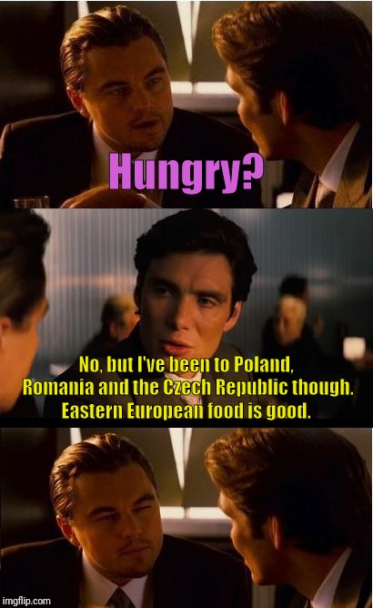 Oh so 'Hungry' is a place now? | Hungry? No, but I've been to Poland, Romania and the Czech Republic though. Eastern European food is good. | image tagged in memes,inception,food,misunderstood | made w/ Imgflip meme maker