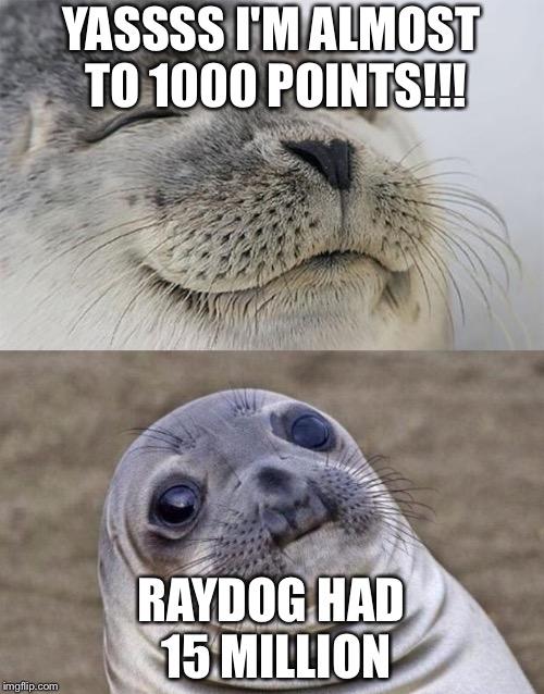 Almost to 1000 points!! But I'm a noob comparing to Raydog :( | YASSSS I'M ALMOST TO 1000 POINTS!!! RAYDOG HAD 15 MILLION | image tagged in memes,short satisfaction vs truth,gifs,funny memes,raydog,points | made w/ Imgflip meme maker