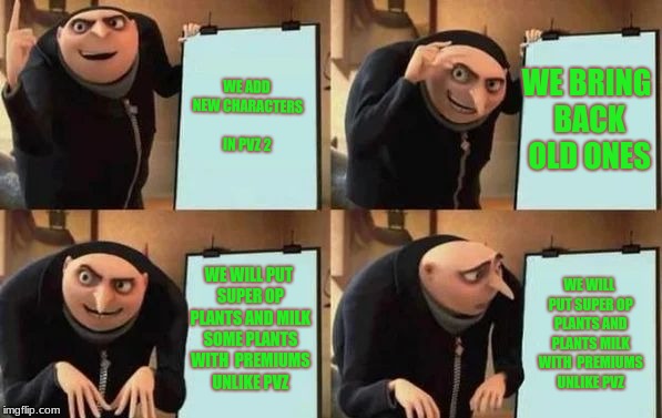 Gru's Plan Meme | WE ADD NEW CHARACTERS IN PVZ 2; WE BRING BACK OLD ONES; WE WILL PUT SUPER OP PLANTS AND MILK SOME PLANTS WITH 
PREMIUMS UNLIKE PVZ; WE WILL PUT SUPER OP PLANTS AND PLANTS MILK WITH 
PREMIUMS UNLIKE PVZ | image tagged in gru's plan | made w/ Imgflip meme maker