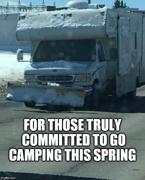 I want to camp | FOR THOSE TRULY COMMITTED TO GO CAMPING THIS SPRING | image tagged in camping,snow joke,humor,outdoors | made w/ Imgflip meme maker