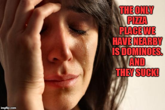 First World Problems Meme | THE ONLY PIZZA PLACE WE HAVE NEARBY IS DOMINOES. AND THEY SUCK! | image tagged in memes,first world problems | made w/ Imgflip meme maker