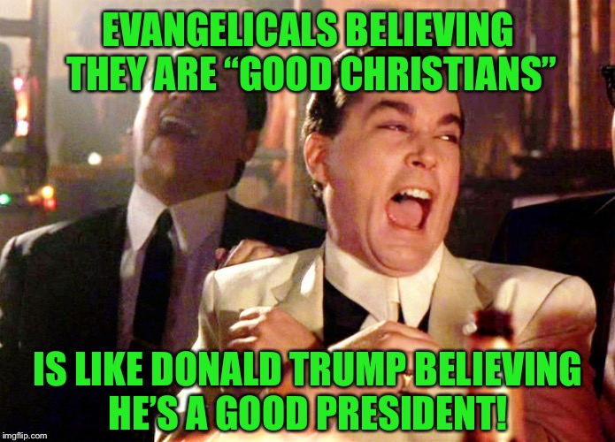 Good Fellas Hilarious Meme | EVANGELICALS BELIEVING THEY ARE “GOOD CHRISTIANS”; IS LIKE DONALD TRUMP BELIEVING HE’S A GOOD PRESIDENT! | image tagged in memes,good fellas hilarious | made w/ Imgflip meme maker