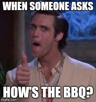 jim carrey approves | WHEN SOMEONE ASKS; HOW'S THE BBQ? | image tagged in jim carrey approves | made w/ Imgflip meme maker