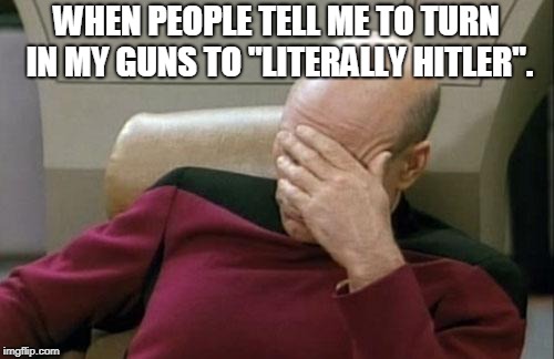 Captain Picard Facepalm Meme | WHEN PEOPLE TELL ME TO TURN IN MY GUNS TO "LITERALLY HITLER". | image tagged in memes,captain picard facepalm | made w/ Imgflip meme maker