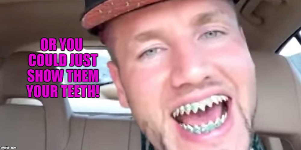 teef | OR YOU COULD JUST SHOW THEM YOUR TEETH! | image tagged in teef | made w/ Imgflip meme maker