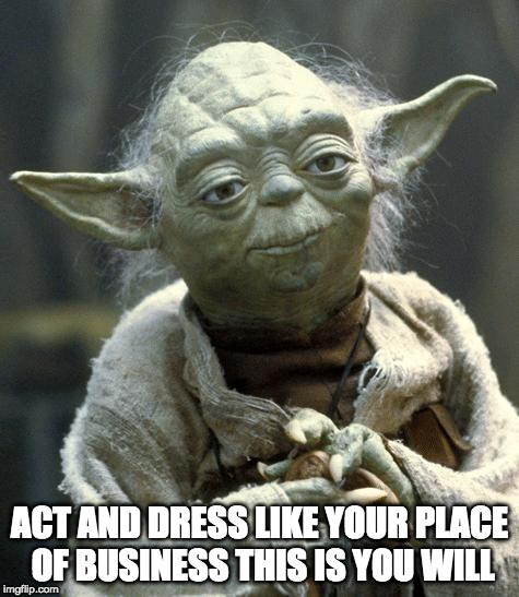 yoda | ACT AND DRESS LIKE YOUR PLACE OF BUSINESS THIS IS YOU WILL | image tagged in yoda | made w/ Imgflip meme maker