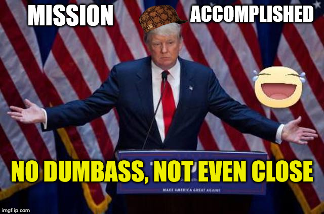 Mission Not Accomplished Trump | ACCOMPLISHED; MISSION; NO DUMBASS, NOT EVEN CLOSE | image tagged in mission not accomplished trump,scumbag,syria,politics | made w/ Imgflip meme maker