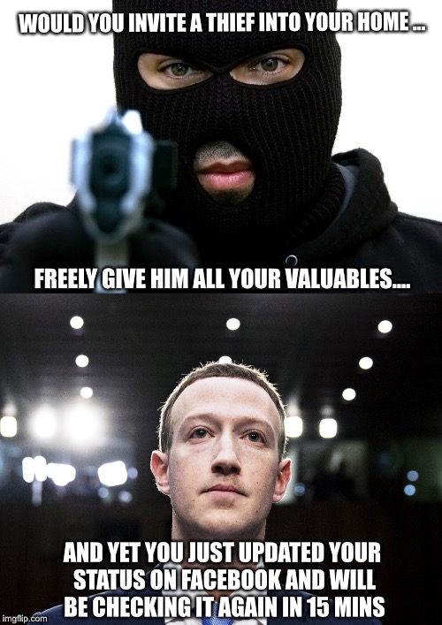 Take my wallet, take my keys, here is my checkbook, can I give you a ride somewhere? | WOULD YOU INVITE A THIEF INTO YOUR HOME ... FREELY GIVE HIM ALL YOUR VALUABLES.... AND YET YOU JUST UPDATED YOUR STATUS ON FACEBOOK AND WILL BE CHECKING IT AGAIN IN 15 MINS | image tagged in thief,memes,mark zuckerberg,common sense | made w/ Imgflip meme maker