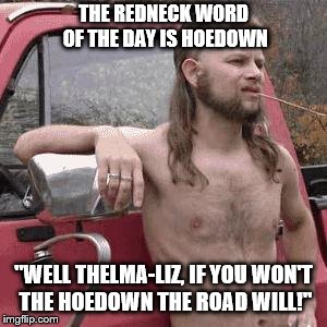 And she'll do it better just like her daddy taught her! | THE REDNECK WORD OF THE DAY IS HOEDOWN; "WELL THELMA-LIZ, IF YOU WON'T THE HOEDOWN THE ROAD WILL!" | image tagged in redneck,memes,word of the day,southern pride | made w/ Imgflip meme maker