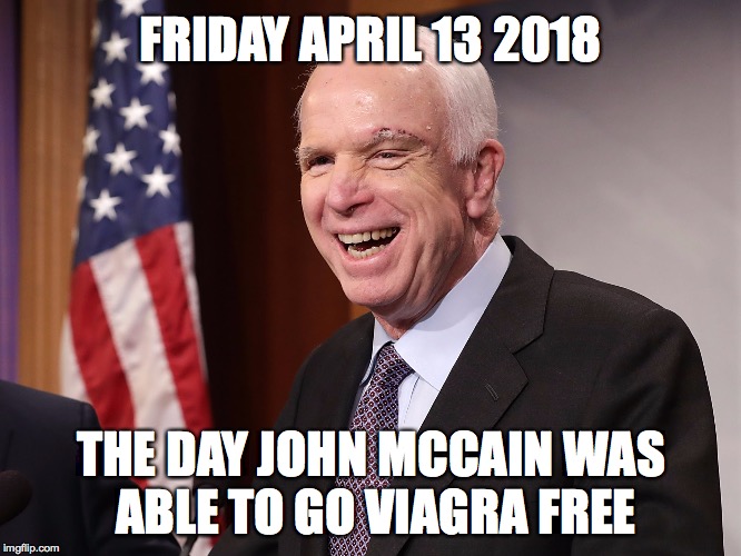 Mccain loves war... maybe a little too much | FRIDAY APRIL 13 2018; THE DAY JOHN MCCAIN WAS ABLE TO GO VIAGRA FREE | image tagged in memes,john mccain,syria,donald trump,viagra | made w/ Imgflip meme maker
