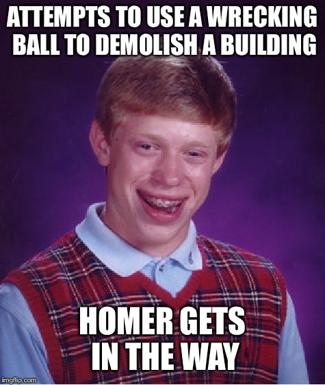 Bad Luck Brian | ATTEMPTS TO USE A WRECKING BALL TO DEMOLISH A BUILDING; HOMER GETS IN THE WAY | image tagged in memes,bad luck brian,homer simpson,the simpsons,simpsons,wrecking ball | made w/ Imgflip meme maker