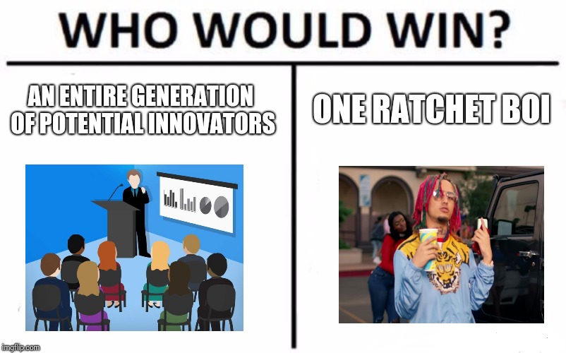 Who Would Win? Meme | AN ENTIRE GENERATION OF POTENTIAL INNOVATORS; ONE RATCHET BOI | image tagged in memes,who would win | made w/ Imgflip meme maker