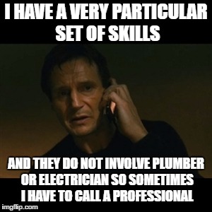 Liam Neeson Taken | I HAVE A VERY PARTICULAR SET OF SKILLS; AND THEY DO NOT INVOLVE PLUMBER OR ELECTRICIAN SO SOMETIMES I HAVE TO CALL A PROFESSIONAL | image tagged in memes,liam neeson taken | made w/ Imgflip meme maker