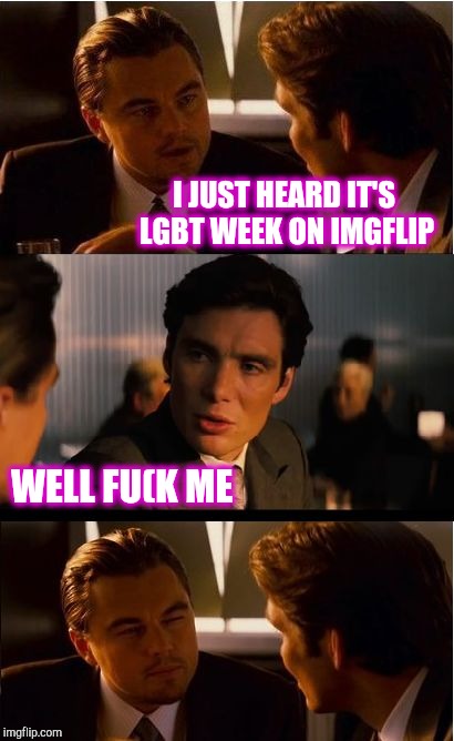 LGBT+ Meme Week, Apr 9-19 - a LordCakeThief event | I JUST HEARD IT'S LGBT WEEK ON IMGFLIP; WELL FU(K ME | image tagged in memes,inception,jbmemegeek,lgbt,lgbt week | made w/ Imgflip meme maker