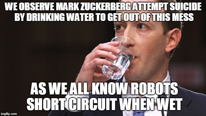 Zuckerberg Meme | WE OBSERVE MARK ZUCKERBERG ATTEMPT SUICIDE BY DRINKING WATER TO GET OUT OF THIS MESS; AS WE ALL KNOW ROBOTS SHORT CIRCUIT WHEN WET | image tagged in mark zuckerberg,robot | made w/ Imgflip meme maker