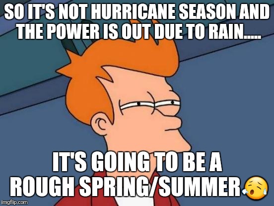 Futurama Fry Meme | SO IT'S NOT HURRICANE SEASON AND THE POWER IS OUT DUE TO RAIN..... IT'S GOING TO BE A ROUGH SPRING/SUMMER😥 | image tagged in memes,futurama fry | made w/ Imgflip meme maker