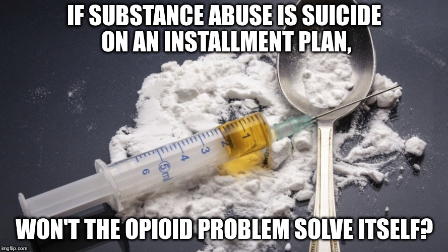 Why Narcan? | IF SUBSTANCE ABUSE IS SUICIDE ON AN INSTALLMENT PLAN, WON'T THE OPIOID PROBLEM SOLVE ITSELF? | image tagged in heroin | made w/ Imgflip meme maker