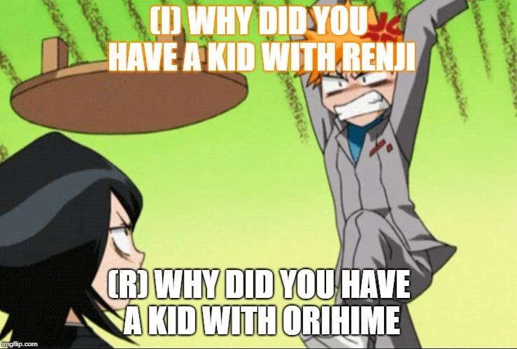 Anime table flip | (I) WHY DID YOU HAVE A KID WITH RENJI; (R) WHY DID YOU HAVE A KID WITH ORIHIME | image tagged in anime table flip | made w/ Imgflip meme maker