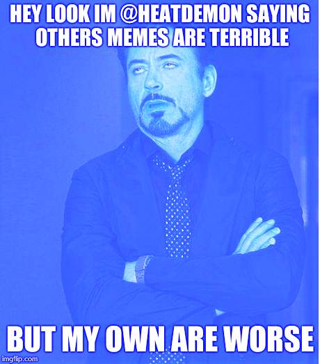 Face You Make Robert Downey Jr Meme | HEY LOOK IM @HEATDEMON SAYING OTHERS MEMES ARE TERRIBLE BUT MY OWN ARE WORSE | image tagged in memes,face you make robert downey jr | made w/ Imgflip meme maker