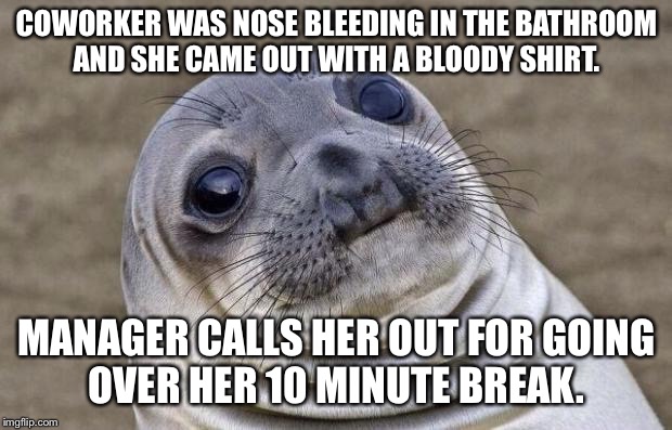 Awkward Moment Sealion Meme | COWORKER WAS NOSE BLEEDING IN THE BATHROOM AND SHE CAME OUT WITH A BLOODY SHIRT. MANAGER CALLS HER OUT FOR GOING OVER HER 10 MINUTE BREAK. | image tagged in memes,awkward moment sealion,AdviceAnimals | made w/ Imgflip meme maker