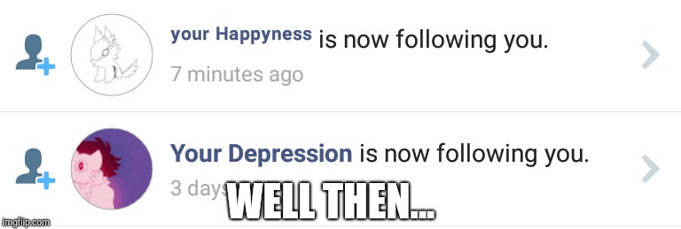 WELL THEN... | image tagged in depression,happiness | made w/ Imgflip meme maker