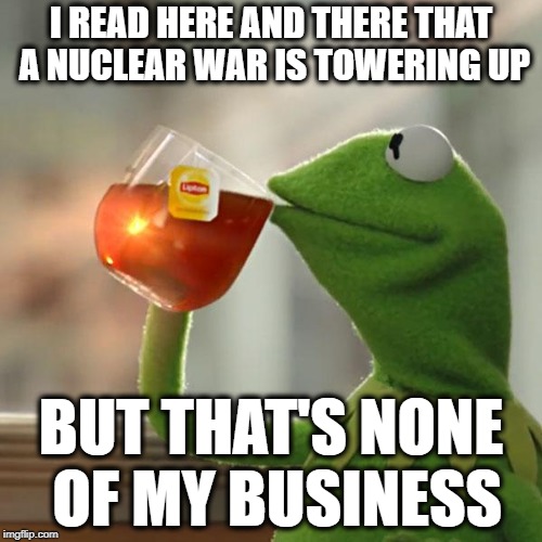 But That's None Of My Business | I READ HERE AND THERE THAT A NUCLEAR WAR IS TOWERING UP; BUT THAT'S NONE OF MY BUSINESS | image tagged in memes,but thats none of my business,kermit the frog | made w/ Imgflip meme maker