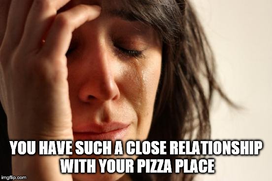 First World Problems Meme | YOU HAVE SUCH A CLOSE RELATIONSHIP WITH YOUR PIZZA PLACE | image tagged in memes,first world problems | made w/ Imgflip meme maker
