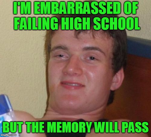 At least the memory of failure passed. | I'M EMBARRASSED OF FAILING HIGH SCHOOL; BUT THE MEMORY WILL PASS | image tagged in memes,10 guy | made w/ Imgflip meme maker