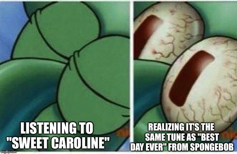 I just got woke | REALIZING IT'S THE SAME TUNE AS "BEST DAY EVER" FROM SPONGEBOB; LISTENING TO "SWEET CAROLINE" | image tagged in squidward | made w/ Imgflip meme maker